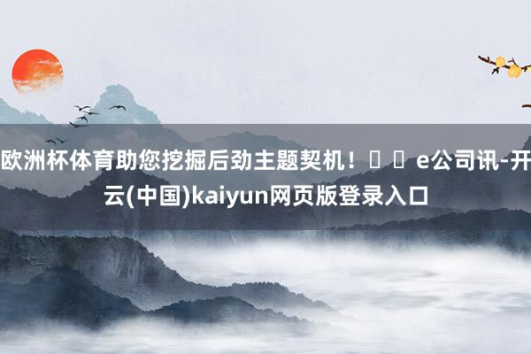 欧洲杯体育助您挖掘后劲主题契机！		e公司讯-开云(中国)kaiyun网页版登录入口
