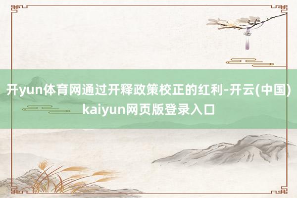 开yun体育网通过开释政策校正的红利-开云(中国)kaiyun网页版登录入口