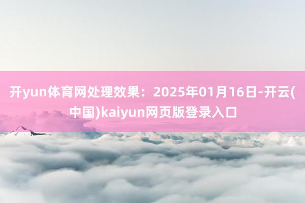 开yun体育网处理效果：2025年01月16日-开云(中国)kaiyun网页版登录入口