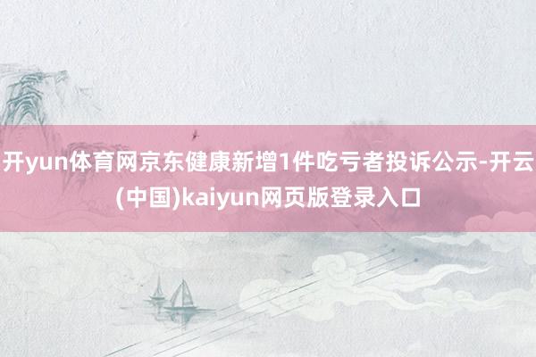 开yun体育网京东健康新增1件吃亏者投诉公示-开云(中国)kaiyun网页版登录入口