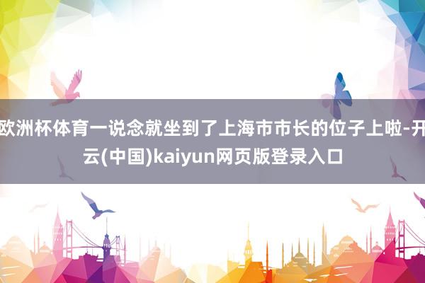 欧洲杯体育一说念就坐到了上海市市长的位子上啦-开云(中国)kaiyun网页版登录入口