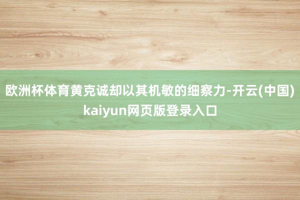 欧洲杯体育黄克诚却以其机敏的细察力-开云(中国)kaiyun网页版登录入口