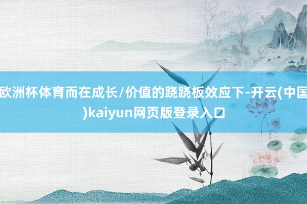 欧洲杯体育而在成长/价值的跷跷板效应下-开云(中国)kaiyun网页版登录入口