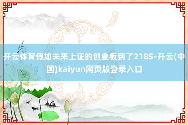 开云体育假如未来上证的创业板到了2185-开云(中国)kaiyun网页版登录入口