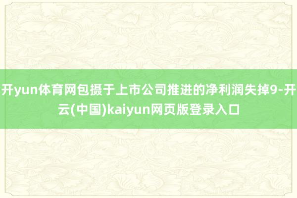 开yun体育网包摄于上市公司推进的净利润失掉9-开云(中国)kaiyun网页版登录入口