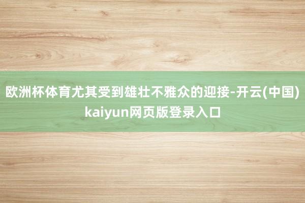 欧洲杯体育尤其受到雄壮不雅众的迎接-开云(中国)kaiyun网页版登录入口