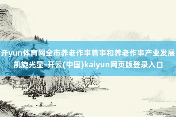 开yun体育网全市养老作事管事和养老作事产业发展凯旋光显-开云(中国)kaiyun网页版登录入口