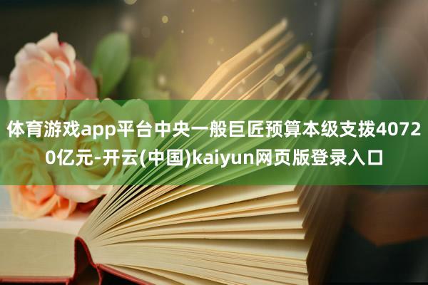 体育游戏app平台中央一般巨匠预算本级支拨40720亿元-开云(中国)kaiyun网页版登录入口