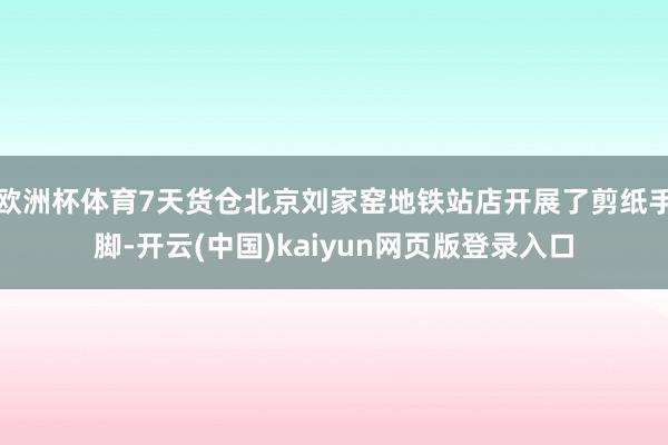 欧洲杯体育7天货仓北京刘家窑地铁站店开展了剪纸手脚-开云(中国)kaiyun网页版登录入口