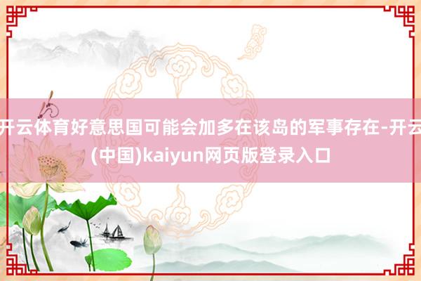 开云体育好意思国可能会加多在该岛的军事存在-开云(中国)kaiyun网页版登录入口