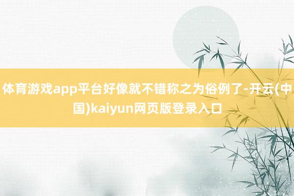 体育游戏app平台好像就不错称之为俗例了-开云(中国)kaiyun网页版登录入口
