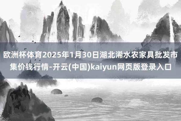 欧洲杯体育2025年1月30日湖北浠水农家具批发市集价钱行情-开云(中国)kaiyun网页版登录入口