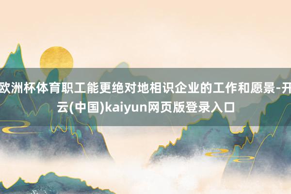 欧洲杯体育职工能更绝对地相识企业的工作和愿景-开云(中国)kaiyun网页版登录入口