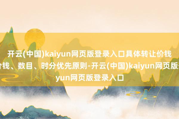 开云(中国)kaiyun网页版登录入口具体转让价钱将依据价钱、数目、时分优先原则-开云(中国)kaiyun网页版登录入口