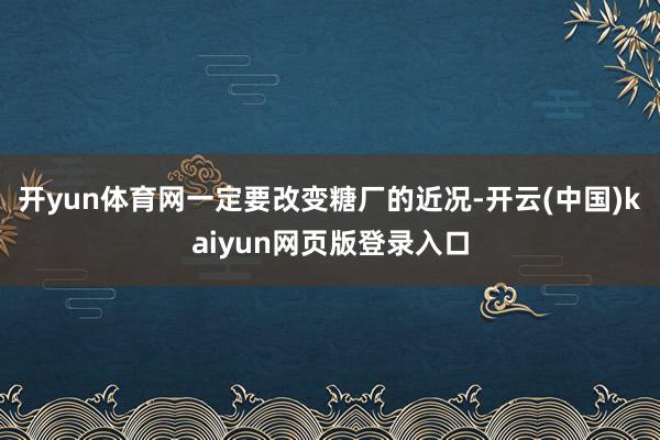 开yun体育网一定要改变糖厂的近况-开云(中国)kaiyun网页版登录入口