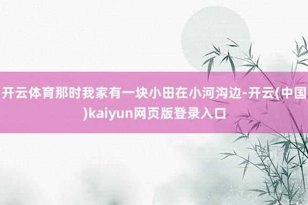 开云体育那时我家有一块小田在小河沟边-开云(中国)kaiyun网页版登录入口