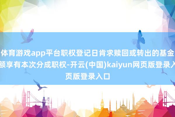 体育游戏app平台职权登记日肯求赎回或转出的基金份额享有本次分成职权-开云(中国)kaiyun网页版登录入口