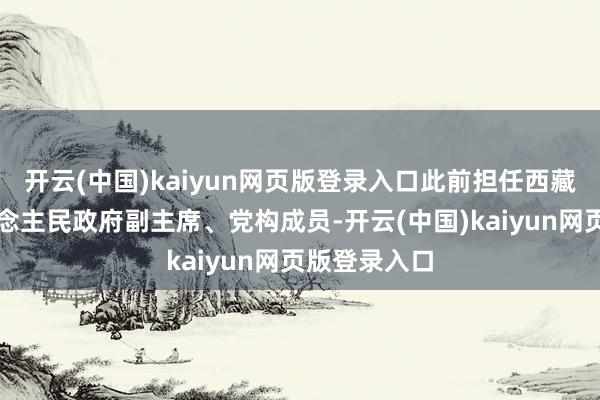 开云(中国)kaiyun网页版登录入口此前担任西藏自治区东说念主民政府副主席、党构成员-开云(中国)kaiyun网页版登录入口