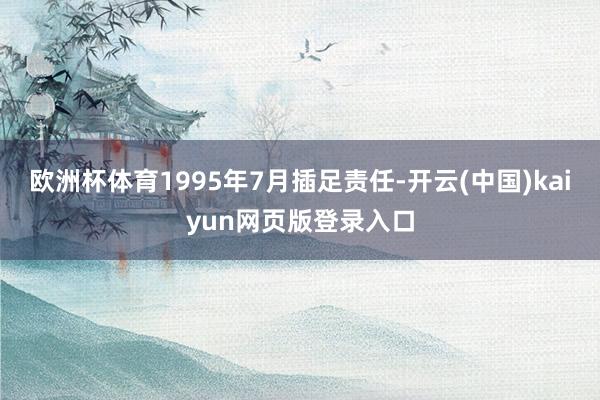 欧洲杯体育1995年7月插足责任-开云(中国)kaiyun网页版登录入口