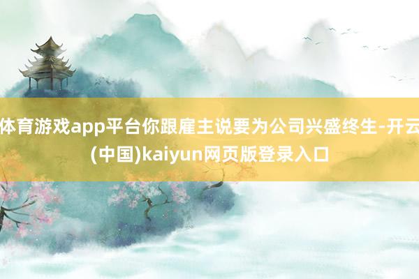 体育游戏app平台你跟雇主说要为公司兴盛终生-开云(中国)kaiyun网页版登录入口