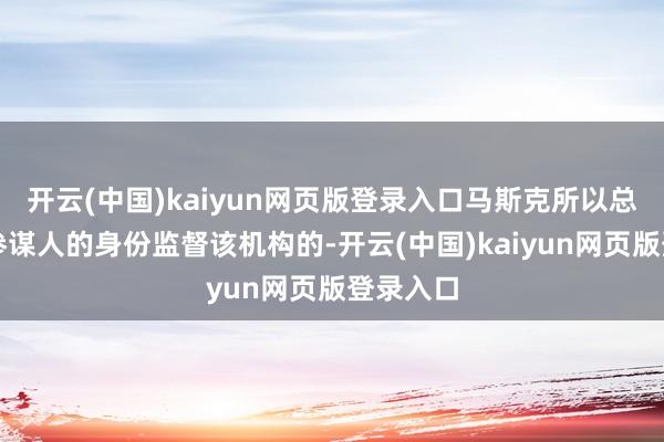 开云(中国)kaiyun网页版登录入口马斯克所以总统高档参谋人的身份监督该机构的-开云(中国)kai