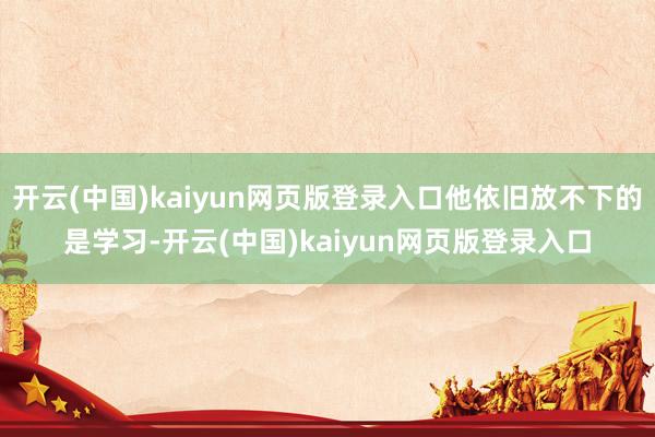 开云(中国)kaiyun网页版登录入口他依旧放不下的是学习-开云(中国)kaiyun网页版登录入口