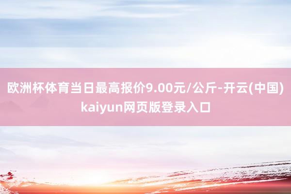 欧洲杯体育当日最高报价9.00元/公斤-开云(中国)kaiyun网页版登录入口