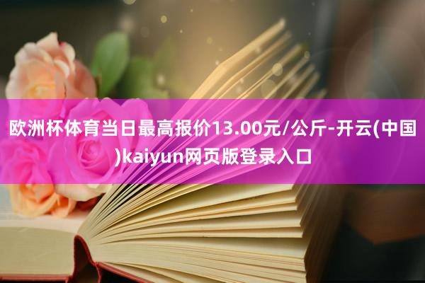 欧洲杯体育当日最高报价13.00元/公斤-开云(中国)kaiyun网页版登录入口