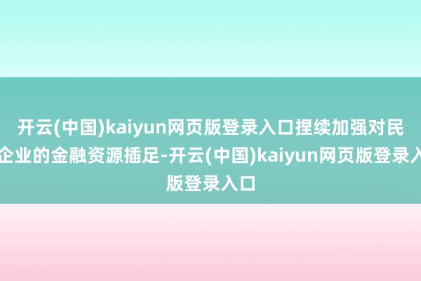 开云(中国)kaiyun网页版登录入口捏续加强对民营企业的金融资源插足-开云(中国)kaiyun网页版登录入口