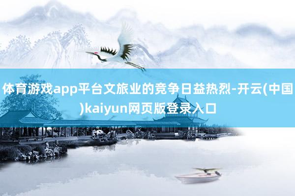 体育游戏app平台文旅业的竞争日益热烈-开云(中国)kaiyun网页版登录入口