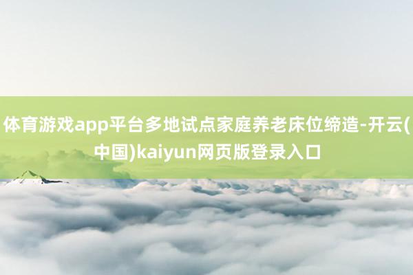 体育游戏app平台多地试点家庭养老床位缔造-开云(中国)kaiyun网页版登录入口