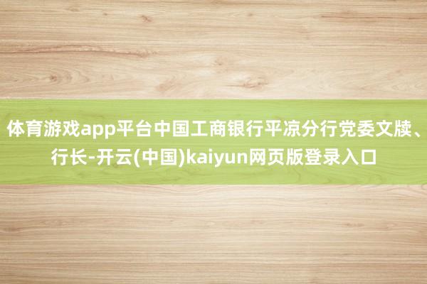 体育游戏app平台中国工商银行平凉分行党委文牍、行长-开云(中国)kaiyun网页版登录入口
