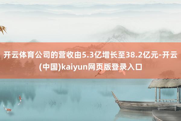 开云体育公司的营收由5.3亿增长至38.2亿元-开云(中国)kaiyun网页版登录入口