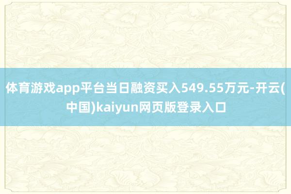 体育游戏app平台当日融资买入549.55万元-开云(中国)kaiyun网页版登录入口
