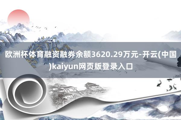 欧洲杯体育融资融券余额3620.29万元-开云(中国)kaiyun网页版登录入口