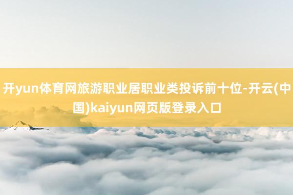 开yun体育网旅游职业居职业类投诉前十位-开云(中国)kaiyun网页版登录入口