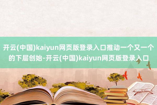 开云(中国)kaiyun网页版登录入口推动一个又一个的下层创始-开云(中国)kaiyun网页版登录入口