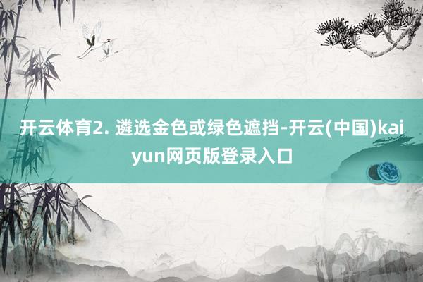 开云体育2. 遴选金色或绿色遮挡-开云(中国)kaiyun网页版登录入口