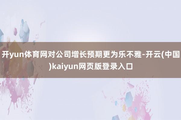 开yun体育网对公司增长预期更为乐不雅-开云(中国)kaiyun网页版登录入口