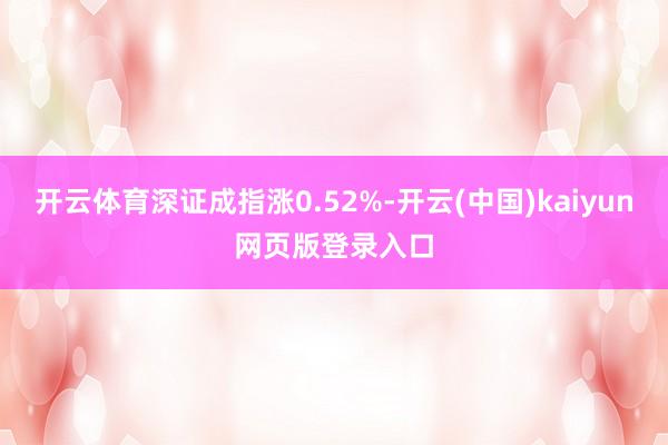 开云体育深证成指涨0.52%-开云(中国)kaiyun网页版登录入口