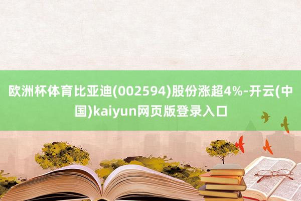 欧洲杯体育比亚迪(002594)股份涨超4%-开云(中国)kaiyun网页版登录入口