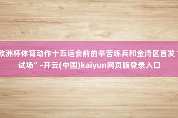 欧洲杯体育动作十五运会前的辛苦练兵和金湾区首发“试场”-开云(中国)kaiyun网页版登录入口