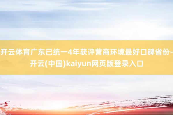 开云体育广东已统一4年获评营商环境最好口碑省份-开云(中国)kaiyun网页版登录入口