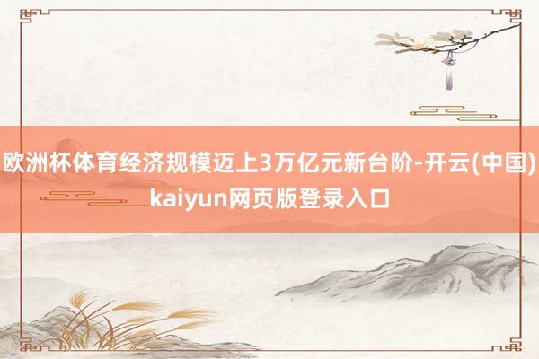 欧洲杯体育经济规模迈上3万亿元新台阶-开云(中国)kaiyun网页版登录入口