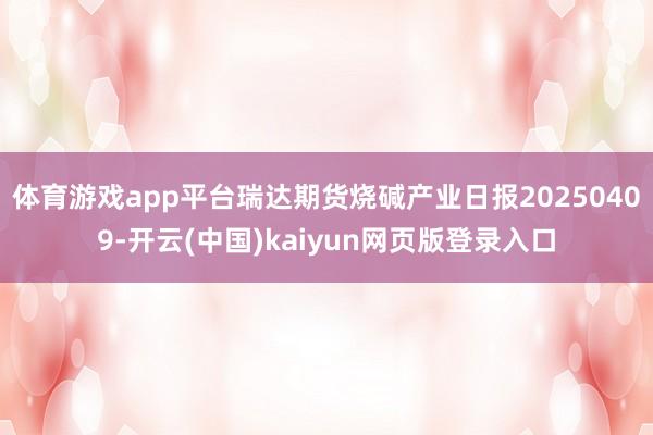体育游戏app平台瑞达期货烧碱产业日报20250409-开云(中国)kaiyun网页版登录入口