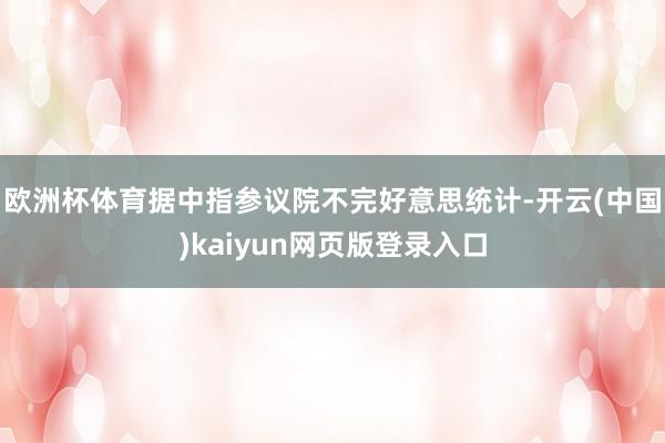 欧洲杯体育据中指参议院不完好意思统计-开云(中国)kaiyun网页版登录入口