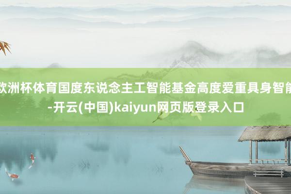 欧洲杯体育国度东说念主工智能基金高度爱重具身智能-开云(中国)kaiyun网页版登录入口