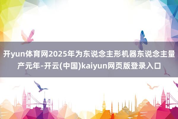 开yun体育网2025年为东说念主形机器东说念主量产元年-开云(中国)kaiyun网页版登录入口