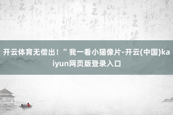 开云体育无偿出！”我一看小猫像片-开云(中国)kaiyun网页版登录入口