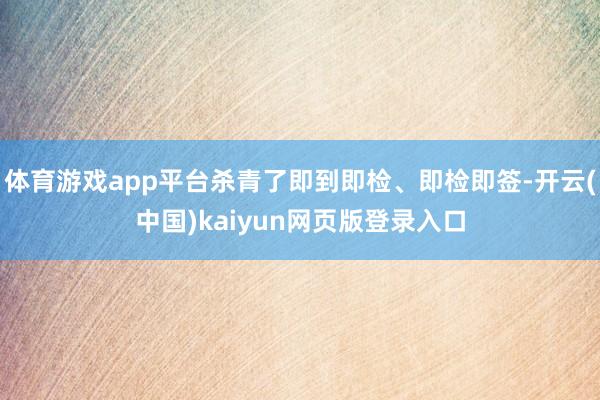 体育游戏app平台杀青了即到即检、即检即签-开云(中国)kaiyun网页版登录入口